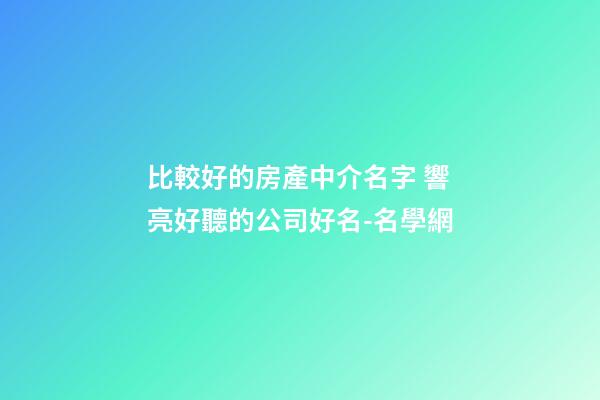 比較好的房產中介名字 響亮好聽的公司好名-名學網-第1張-公司起名-玄機派